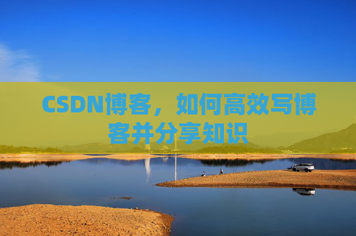 CSDN博客，如何高效写博客并分享知识
